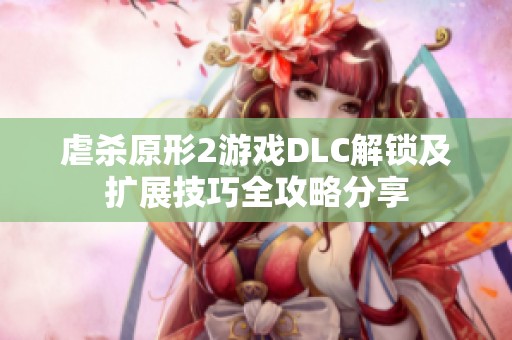 虐杀原形2游戏DLC解锁及扩展技巧全攻略分享