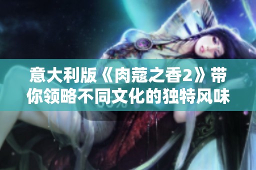 意大利版《肉蔻之香2》带你领略不同文化的独特风味与情感体验