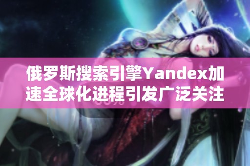俄罗斯搜索引擎Yandex加速全球化进程引发广泛关注与讨论