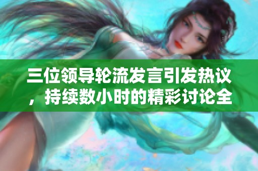 三位领导轮流发言引发热议，持续数小时的精彩讨论全程在线观看