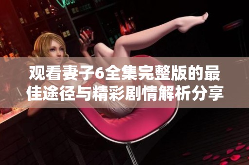 观看妻子6全集完整版的最佳途径与精彩剧情解析分享