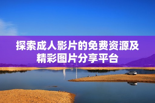 探索成人影片的免费资源及精彩图片分享平台