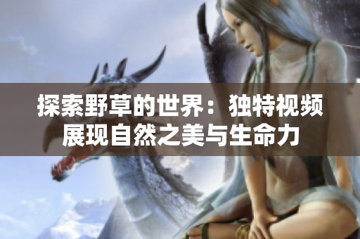 探索野草的世界：独特视频展现自然之美与生命力
