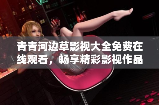青青河边草影视大全免费在线观看，畅享精彩影视作品全新体验