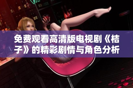 免费观看高清版电视剧《桔子》的精彩剧情与角色分析