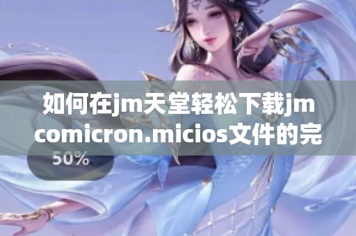 如何在jm天堂轻松下载jmcomicron.micios文件的完整指南