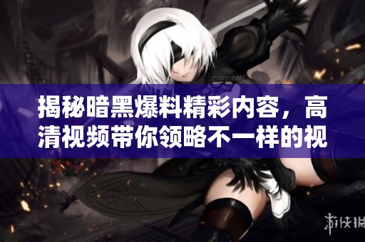 揭秘暗黑爆料精彩内容，高清视频带你领略不一样的视听盛宴