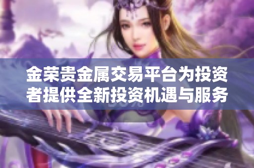 金荣贵金属交易平台为投资者提供全新投资机遇与服务体验