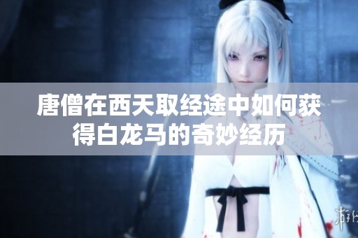 唐僧在西天取经途中如何获得白龙马的奇妙经历