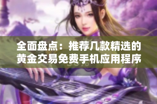 全面盘点：推荐几款精选的黄金交易免费手机应用程序
