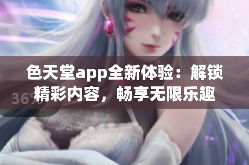 色天堂app全新体验：解锁精彩内容，畅享无限乐趣