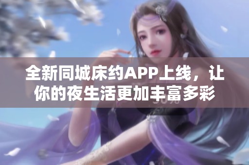 全新同城床约APP上线，让你的夜生活更加丰富多彩