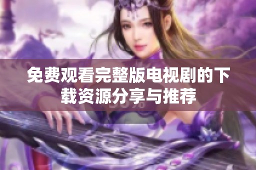 免费观看完整版电视剧的下载资源分享与推荐
