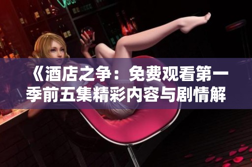 《酒店之争：免费观看第一季前五集精彩内容与剧情解析》
