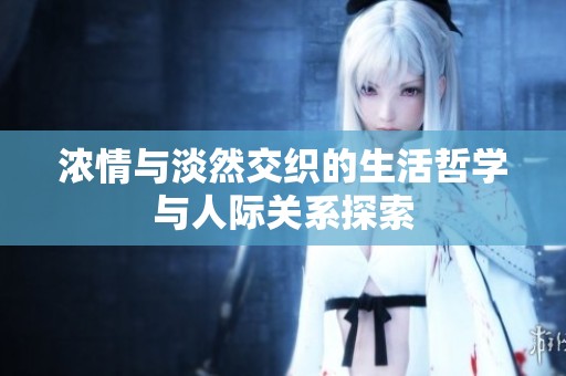 浓情与淡然交织的生活哲学与人际关系探索
