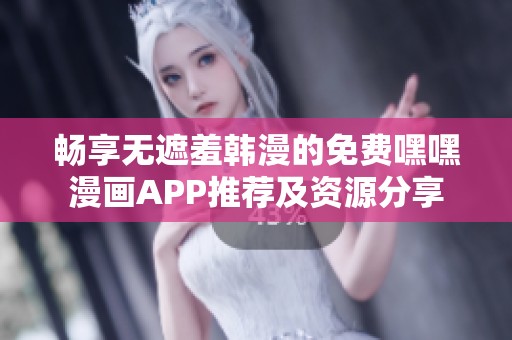 畅享无遮羞韩漫的免费嘿嘿漫画APP推荐及资源分享