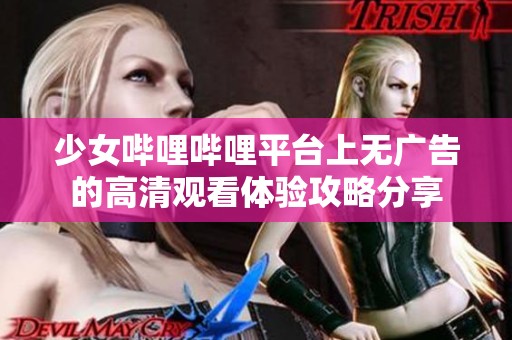 少女哔哩哔哩平台上无广告的高清观看体验攻略分享