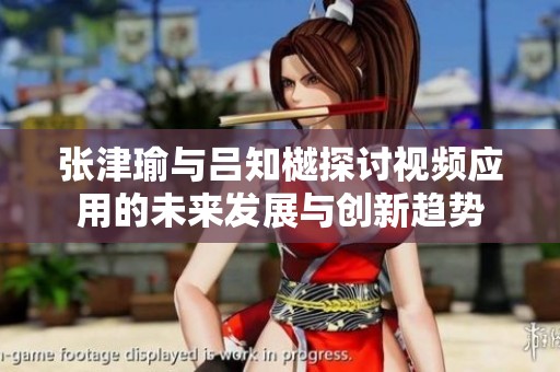 张津瑜与吕知樾探讨视频应用的未来发展与创新趋势