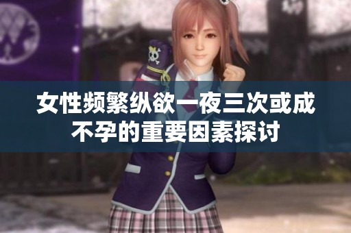 女性频繁纵欲一夜三次或成不孕的重要因素探讨
