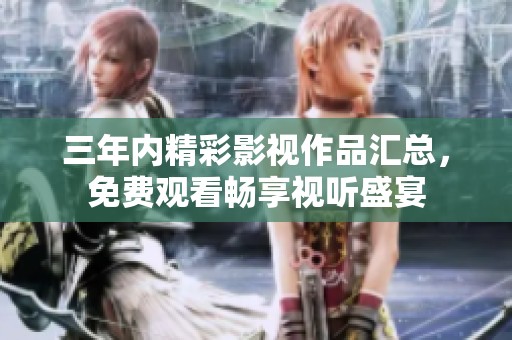 三年内精彩影视作品汇总，免费观看畅享视听盛宴