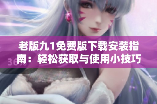 老版九1免费版下载安装指南：轻松获取与使用小技巧分享