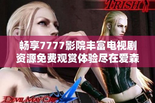 畅享7777影院丰富电视剧资源免费观赏体验尽在爱森平台