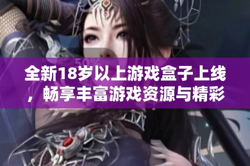 全新18岁以上游戏盒子上线，畅享丰富游戏资源与精彩内容