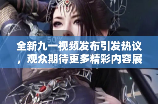 全新九一视频发布引发热议，观众期待更多精彩内容展现