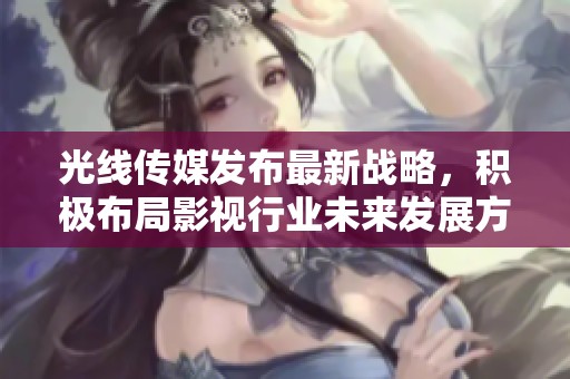 光线传媒发布最新战略，积极布局影视行业未来发展方向