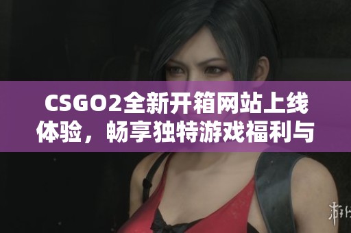 CSGO2全新开箱网站上线体验，畅享独特游戏福利与惊喜奖励
