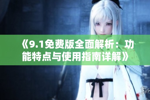 《9.1免费版全面解析：功能特点与使用指南详解》