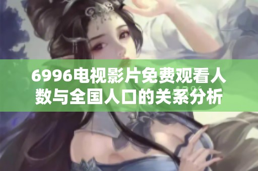 6996电视影片免费观看人数与全国人口的关系分析