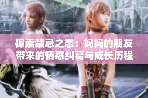 探索禁忌之恋：妈妈的朋友带来的情感纠葛与成长历程