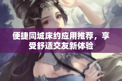 便捷同城床约应用推荐，享受舒适交友新体验