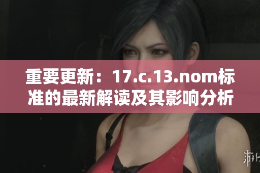 重要更新：17.c.13.nom标准的最新解读及其影响分析