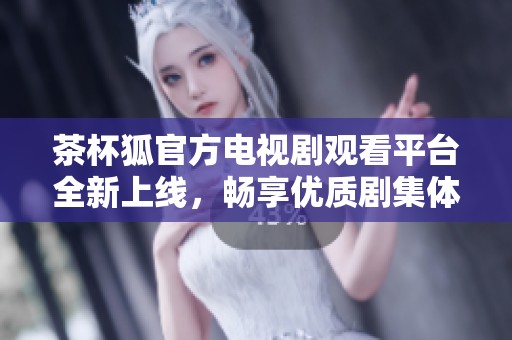 茶杯狐官方电视剧观看平台全新上线，畅享优质剧集体验