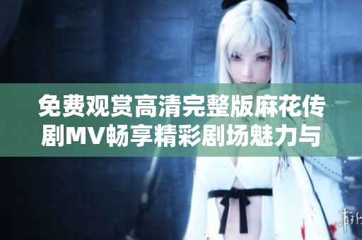 免费观赏高清完整版麻花传剧MV畅享精彩剧场魅力与艺术之美