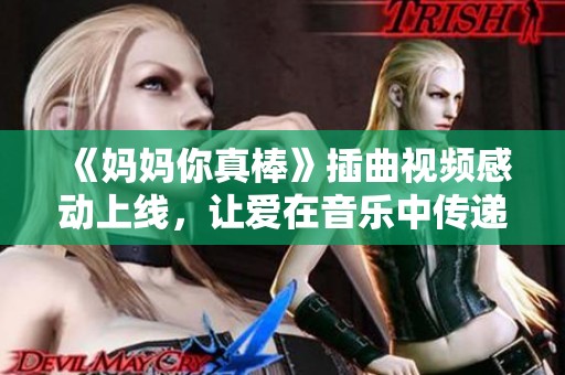 《妈妈你真棒》插曲视频感动上线，让爱在音乐中传递