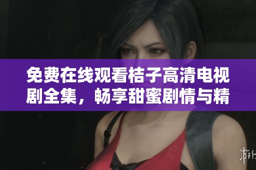 免费在线观看桔子高清电视剧全集，畅享甜蜜剧情与精彩演出