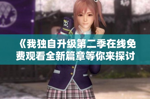 《我独自升级第二季在线免费观看全新篇章等你来探讨》
