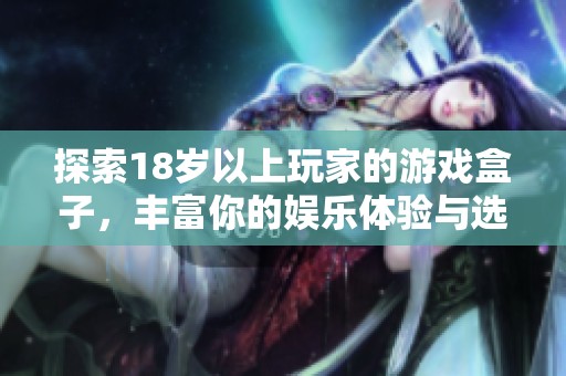 探索18岁以上玩家的游戏盒子，丰富你的娱乐体验与选择