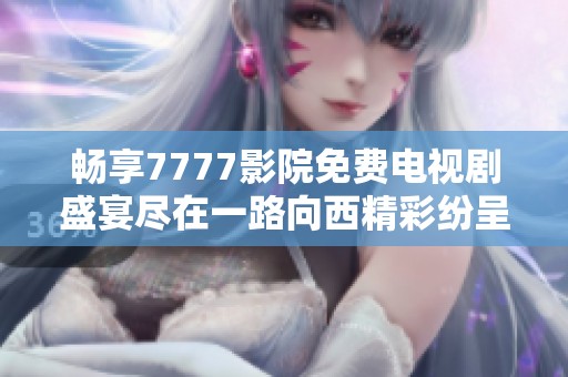 畅享7777影院免费电视剧盛宴尽在一路向西精彩纷呈的内容中