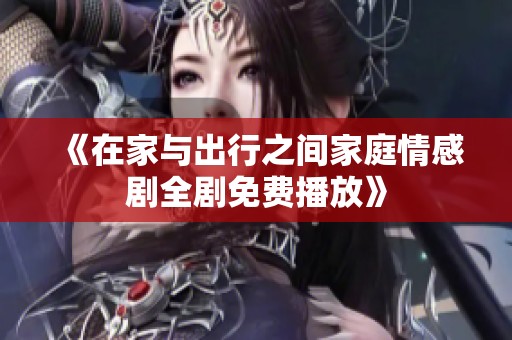 《在家与出行之间家庭情感剧全剧免费播放》