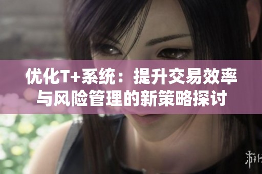 优化T+系统：提升交易效率与风险管理的新策略探讨