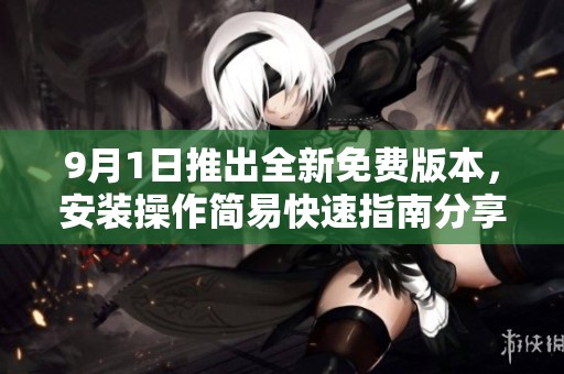 9月1日推出全新免费版本，安装操作简易快速指南分享