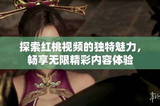 探索红桃视频的独特魅力，畅享无限精彩内容体验