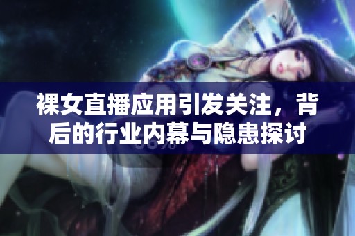 裸女直播应用引发关注，背后的行业内幕与隐患探讨