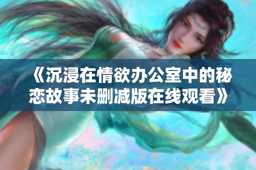 《沉浸在情欲办公室中的秘恋故事未删减版在线观看》