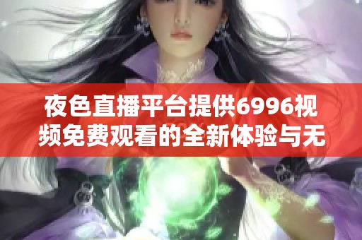 夜色直播平台提供6996视频免费观看的全新体验与无限乐趣