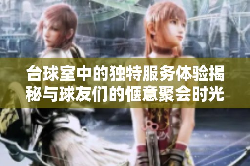 台球室中的独特服务体验揭秘与球友们的惬意聚会时光